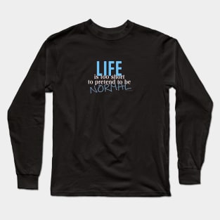 Life is too short to pretend to be Normal Long Sleeve T-Shirt